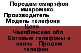 Породам смартфон микромакс › Производитель ­ Micromax › Модель телефона ­ Q 465 › Цена ­ 5 500 - Челябинская обл. Сотовые телефоны и связь » Продам телефон   